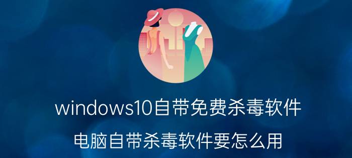 windows10自带免费杀毒软件 电脑自带杀毒软件要怎么用？